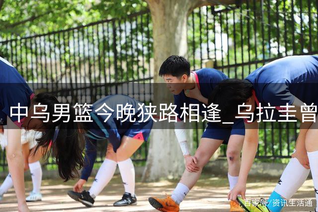 中乌男篮今晚狭路相逢 乌拉圭曾爆冷击败梦之队