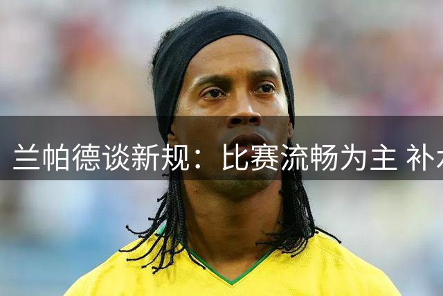 兰帕德谈新规：比赛流畅为主 补水暂停应谨慎