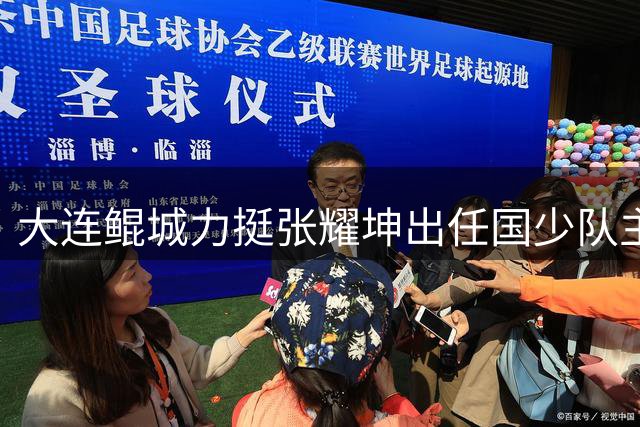 大连鲲城力挺张耀坤出任国少队主帅