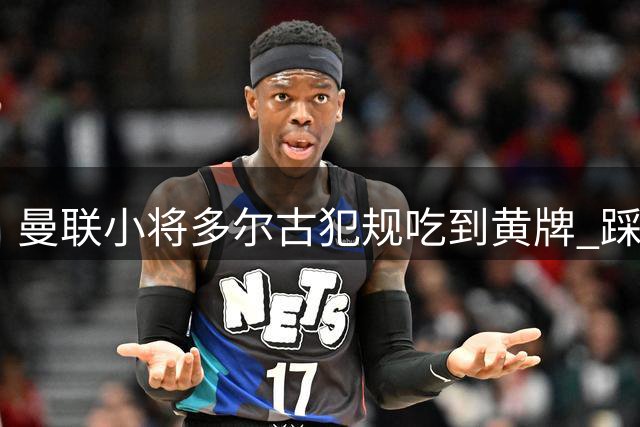 曼联小将多尔古犯规吃到黄牌 踩踏动作遭裁判警告