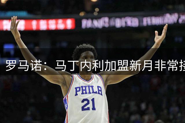 罗马诺：马丁内利加盟新月非常接近达协议；枪手远距离关注小蜘蛛