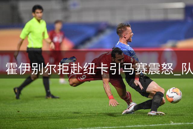 霍伊别尔拒赴纽卡引马赛震怒 队长职务遭火速撤换