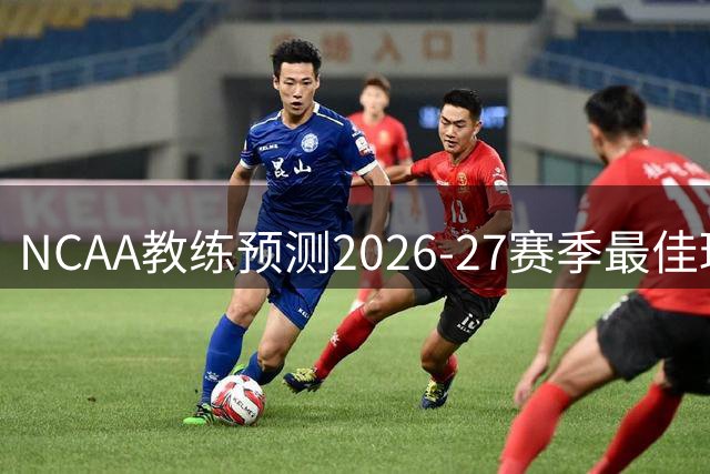 NCAA教练预测2026-27赛季最佳球员花落谁家